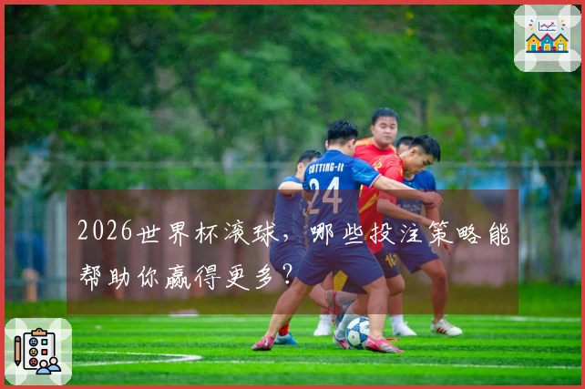 2026世界杯滚球，哪些投注策略能帮助你赢得更多？