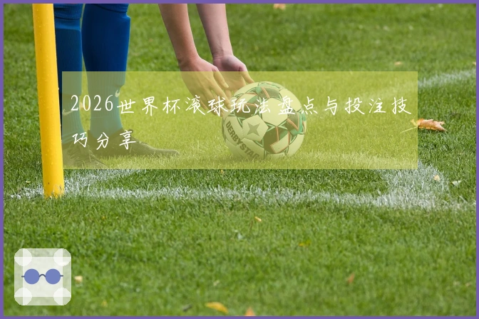 2026世界杯滚球玩法盘点与投注技巧分享