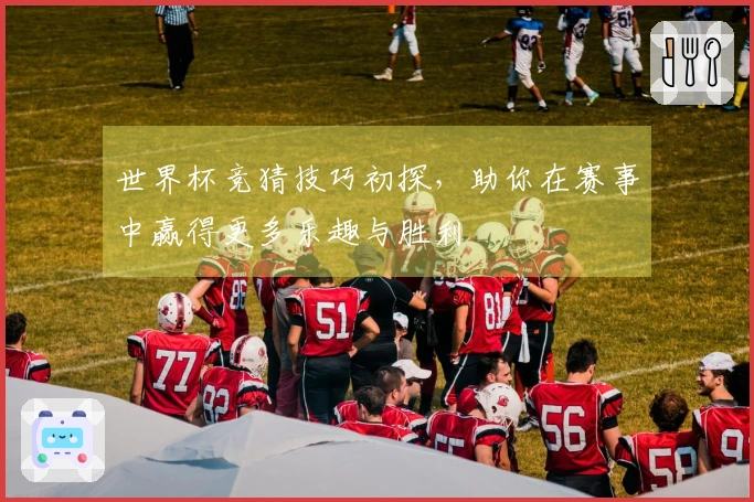 世界杯竞猜技巧初探，助你在赛事中赢得更多乐趣与胜利