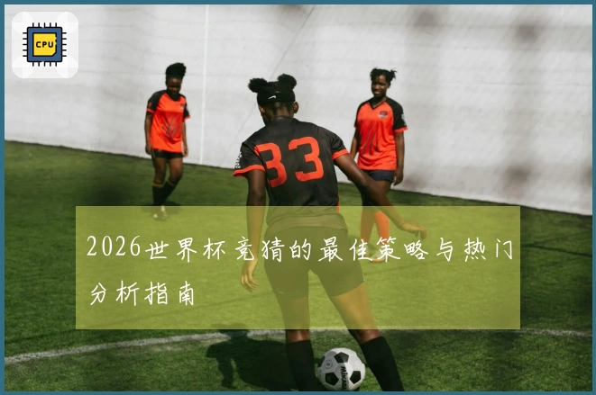 2026世界杯竞猜的最佳策略与热门分析指南