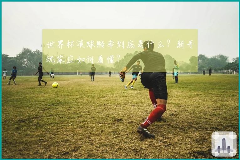 世界杯滚球赔率到底是什么？新手玩家应如何看懂？