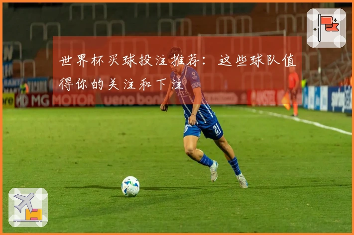 世界杯买球投注推荐：这些球队值得你的关注和下注