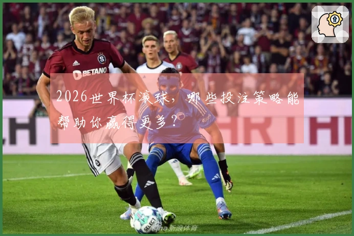 2026世界杯滚球，哪些投注策略能帮助你赢得更多？