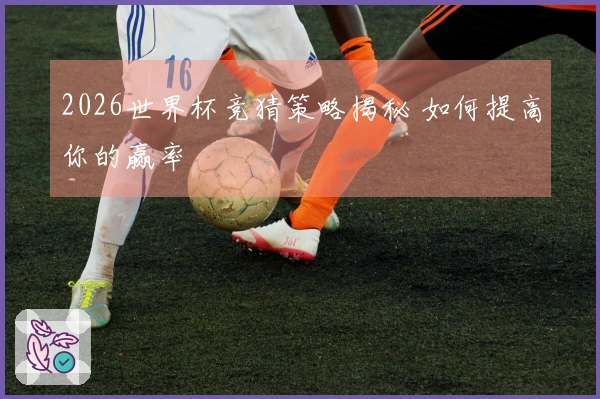2026世界杯竞猜策略揭秘 如何提高你的赢率